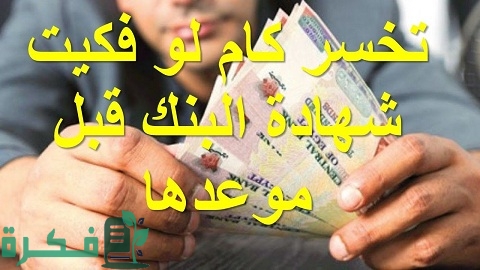 أخسر كام لو فكيت شهادة البنك قبل موعدها