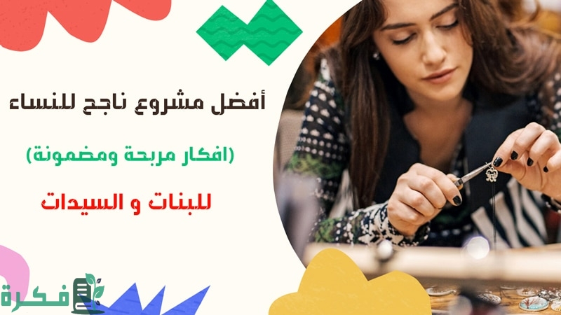 افضل مشروع ناجح للنساء افكار مربحة ومضمونة