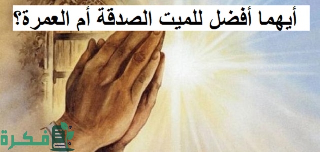 أيهما أفضل للميت الصدقة أم العمرة؟