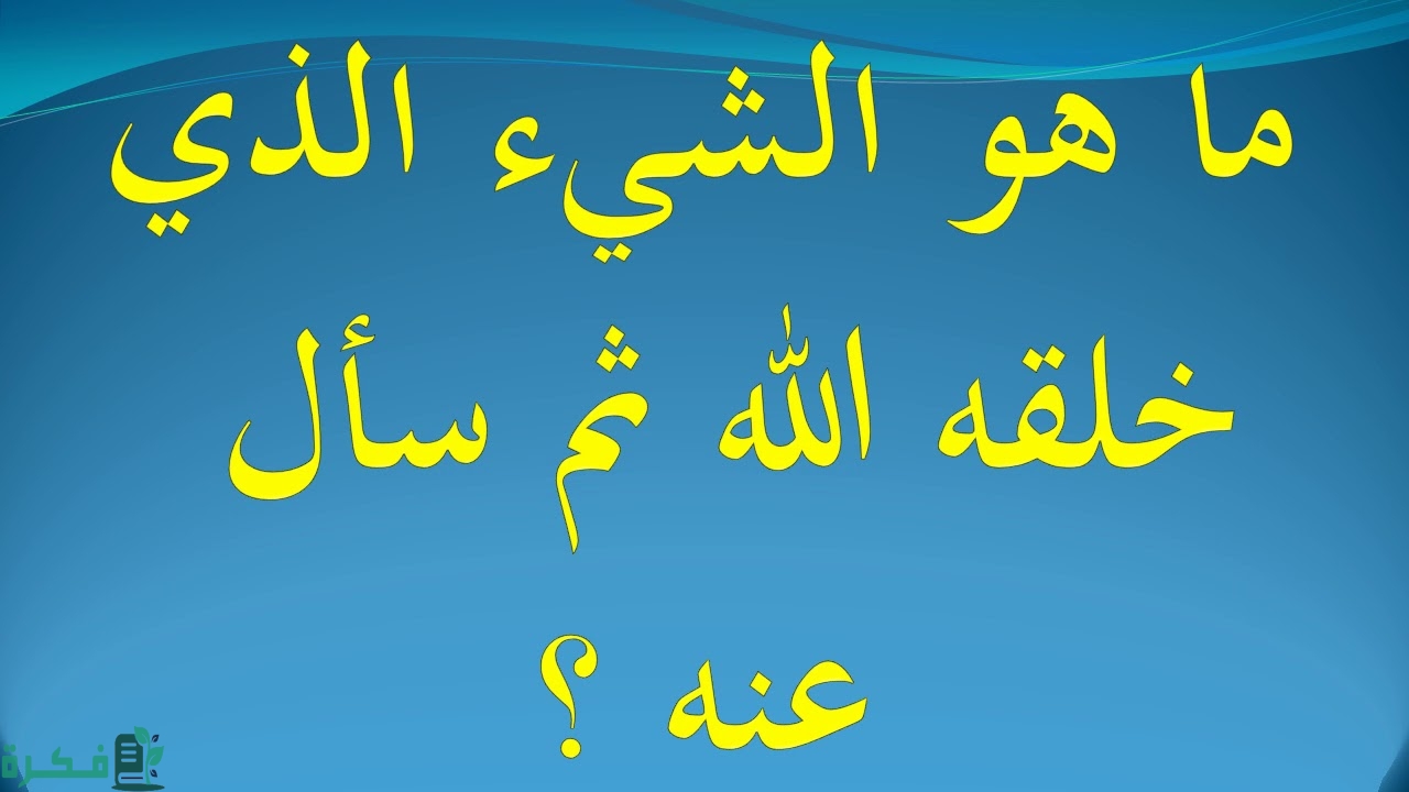 ما هو الشئ الذي خلقه الله وسأل عنه