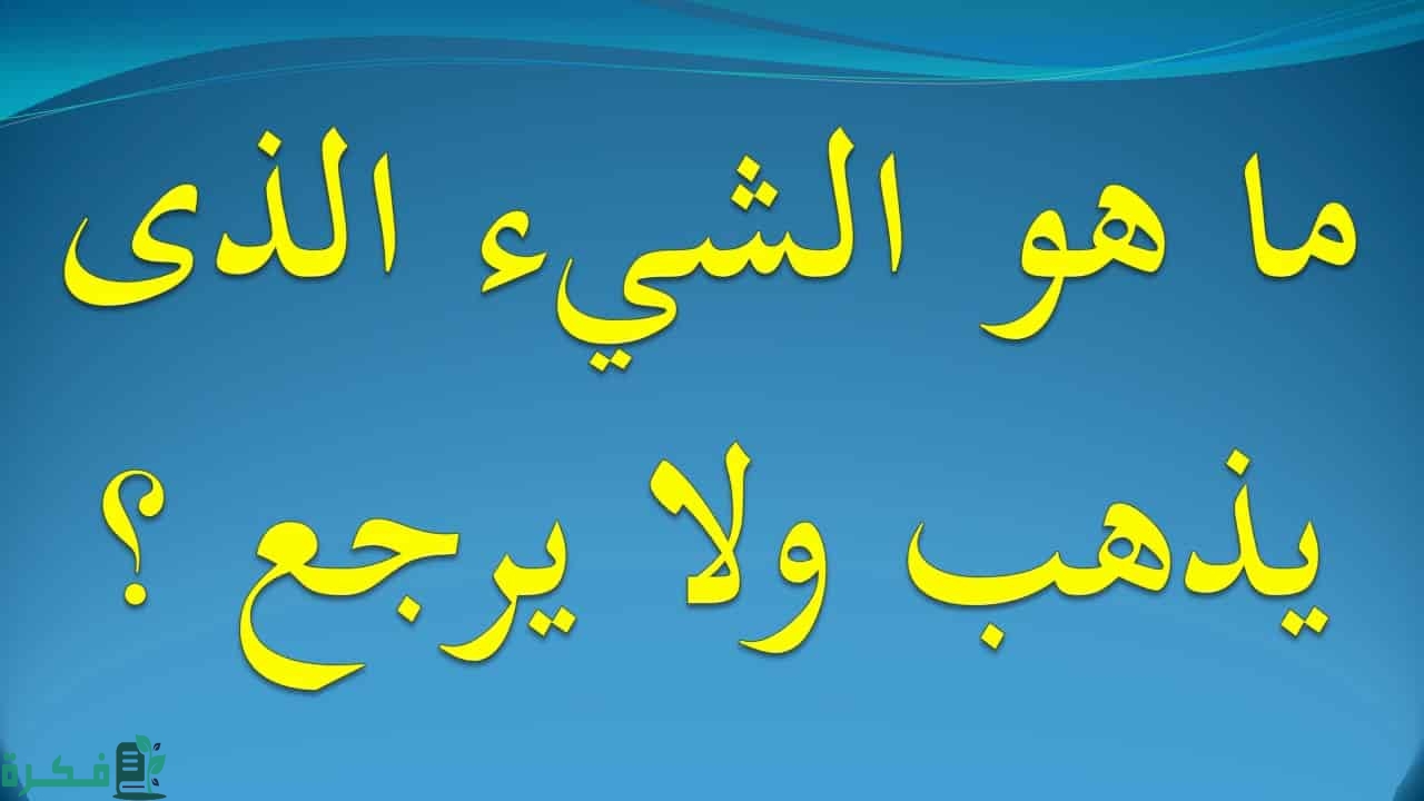 ما هو الشي الذي يذهب ولا يرجع