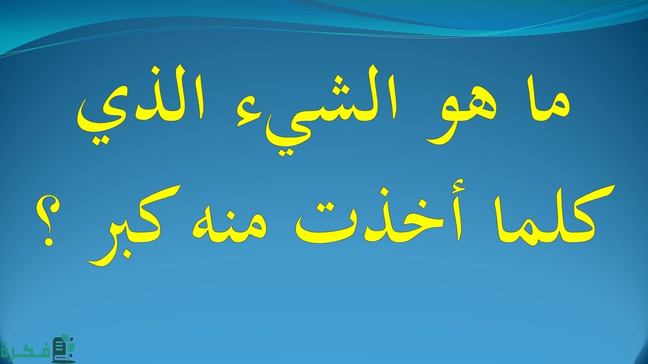 ما هو الشيء الذي كلما اخذت منه كبر 5 ما هو الشيء الذي كلما اخذت منه كبر