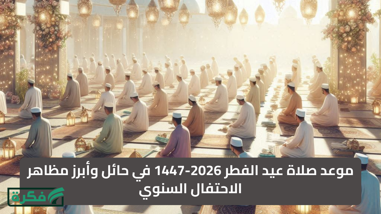 موعد صلاة عيد الفطر 2026-1447 في حائل بالسعودية وأبرز مظاهر الاحتفال السنوي
