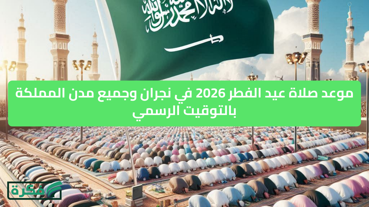 موعد صلاة عيد الفطر 2026 في نجران وجميع مدن المملكة بالتوقيت الرسمي